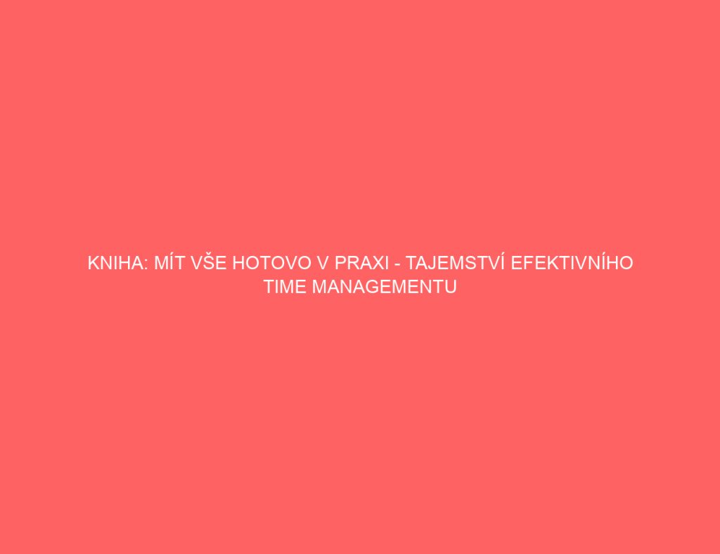 Kniha: Mít Vše Hotovo v Praxi - Tajemství Efektivního Time Managementu 8 Kniha: Mít Vše Hotovo v Praxi – Tajemství Efektivního Time Managementu